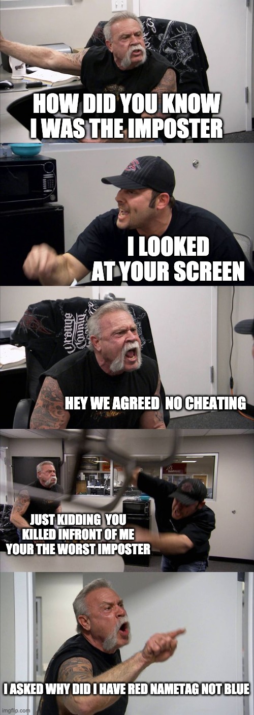 the worst imposter | HOW DID YOU KNOW I WAS THE IMPOSTER; I LOOKED AT YOUR SCREEN; HEY WE AGREED  NO CHEATING; JUST KIDDING  YOU KILLED INFRONT OF ME YOUR THE WORST IMPOSTER; I ASKED WHY DID I HAVE RED NAMETAG NOT BLUE | image tagged in memes,american chopper argument | made w/ Imgflip meme maker