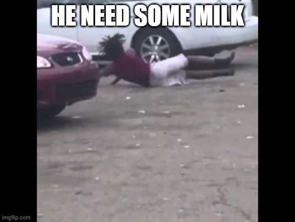 he needs some milk | HE NEED SOME MILK | image tagged in he needs some milk | made w/ Imgflip meme maker