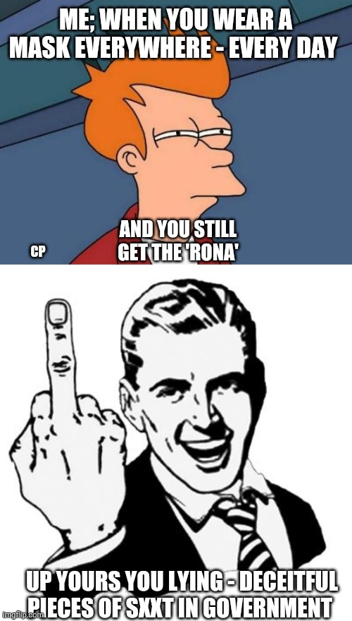 ME; WHEN YOU WEAR A MASK EVERYWHERE - EVERY DAY; AND YOU STILL GET THE 'RONA'; CP; UP YOURS YOU LYING - DECEITFUL PIECES OF SXXT IN GOVERNMENT | image tagged in memes,futurama fry,1950s middle finger | made w/ Imgflip meme maker