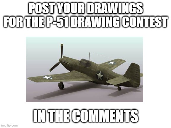 POST YOUR CONTEST ENTRYS HERE | POST YOUR DRAWINGS FOR THE P-51 DRAWING CONTEST; IN THE COMMENTS | made w/ Imgflip meme maker