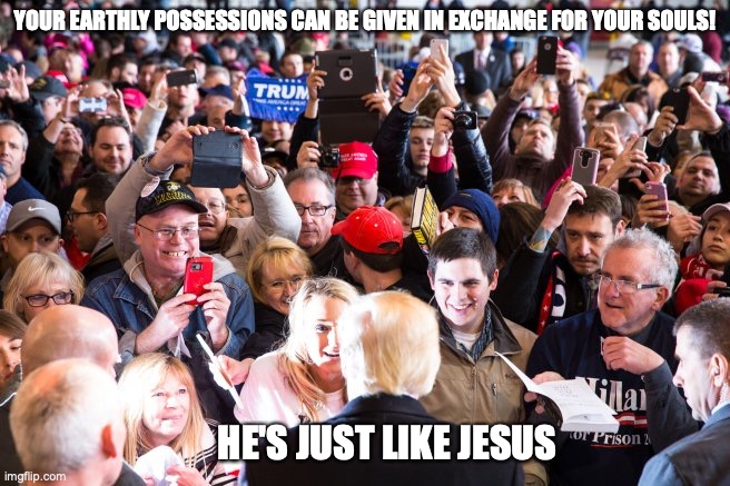 Trump raises more than $170 million with false election claims! | YOUR EARTHLY POSSESSIONS CAN BE GIVEN IN EXCHANGE FOR YOUR SOULS! HE'S JUST LIKE JESUS | image tagged in donald trump,trump supporters,suckers,losers,basket of deplorables,he's just like jesus | made w/ Imgflip meme maker
