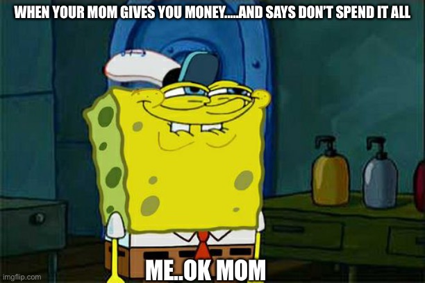 Don't You Squidward | WHEN YOUR MOM GIVES YOU MONEY.....AND SAYS DON’T SPEND IT ALL; ME..OK MOM | image tagged in memes,don't you squidward | made w/ Imgflip meme maker