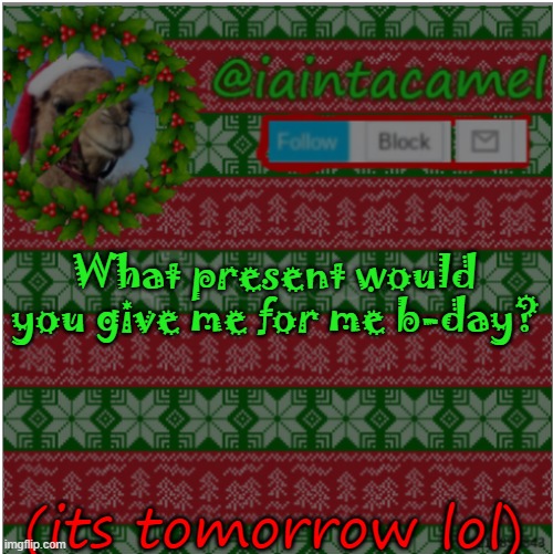 other than a camel and... p 0 0 p XD | What present would you give me for me b-day? (its tomorrow lol) | image tagged in iaintacamel | made w/ Imgflip meme maker