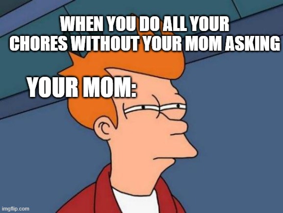 Like actually though... | WHEN YOU DO ALL YOUR CHORES WITHOUT YOUR MOM ASKING; YOUR MOM: | image tagged in memes,futurama fry | made w/ Imgflip meme maker
