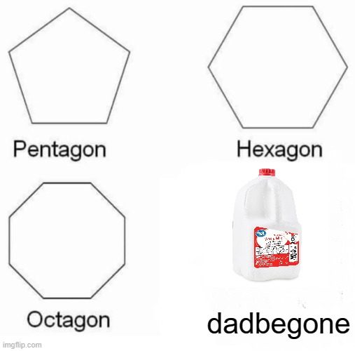 Milk |  dadbegone | image tagged in memes,pentagon hexagon octagon | made w/ Imgflip meme maker