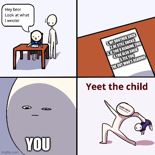 Yeet the child | 1. MY BROTHER SUCK
2.HE STILL SUCKS
3. IF YOU R READING THIS
4.YOU ALSO SUCK
5.YES YOU THE GUY WHO'S READING; YOU | image tagged in yeet the child | made w/ Imgflip meme maker