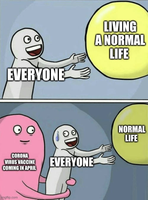should this be in the pollitic section | LIVING A NORMAL LIFE; EVERYONE; NORMAL LIFE; CORONA VIRUS VACCINE COMING IN APRIL; EVERYONE | image tagged in memes,running away balloon | made w/ Imgflip meme maker