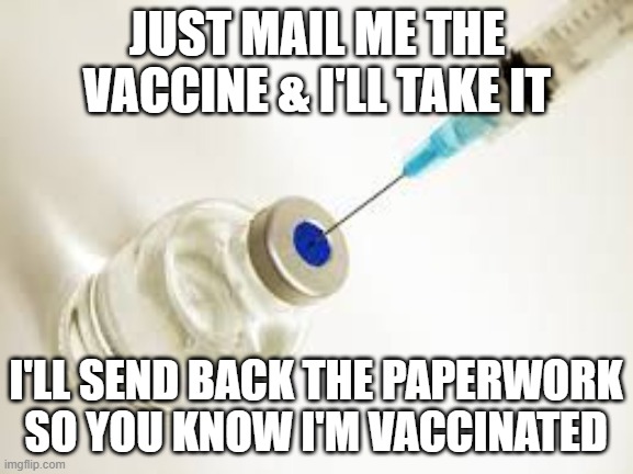 Send it the mail so we can stay safe | JUST MAIL ME THE VACCINE & I'LL TAKE IT; I'LL SEND BACK THE PAPERWORK SO YOU KNOW I'M VACCINATED | image tagged in vaccine | made w/ Imgflip meme maker