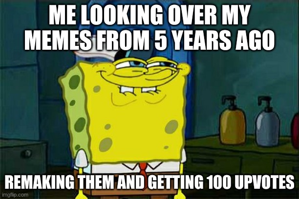 Spongebob | ME LOOKING OVER MY MEMES FROM 5 YEARS AGO; REMAKING THEM AND GETTING 100 UPVOTES | image tagged in memes,don't you squidward | made w/ Imgflip meme maker