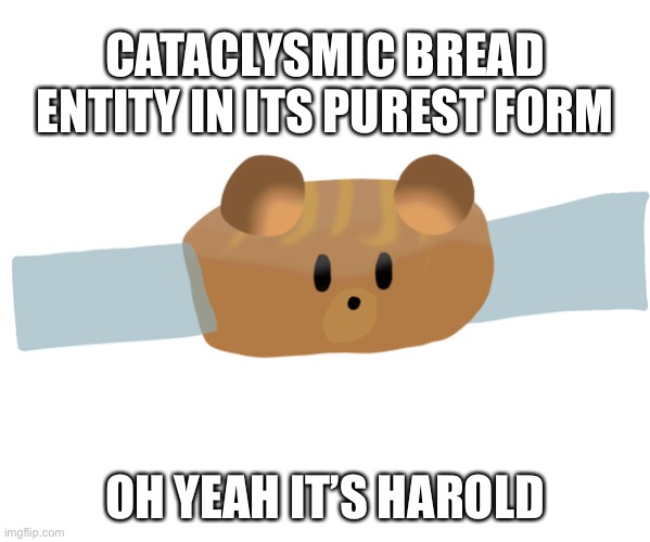 CATACLYSMIC BREAD ENTITY IN ITS PUREST FORM; OH YEAH IT’S HAROLD | made w/ Imgflip meme maker