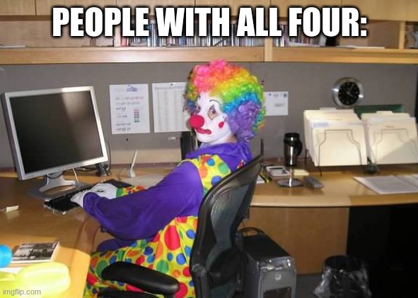 clown computer | PEOPLE WITH ALL FOUR: | image tagged in clown computer | made w/ Imgflip meme maker
