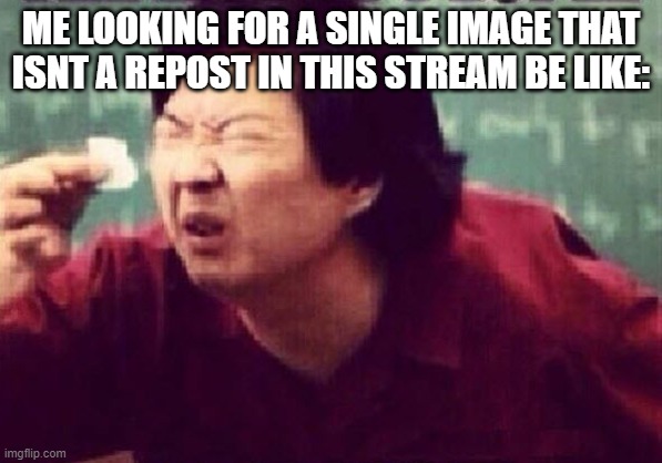 lol- | ME LOOKING FOR A SINGLE IMAGE THAT ISNT A REPOST IN THIS STREAM BE LIKE: | image tagged in small paper | made w/ Imgflip meme maker