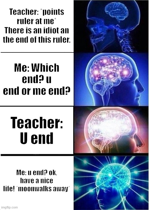 Expanding Brain | Teacher: *points ruler at me* There is an idiot an the end of this ruler. Me: Which end? u end or me end? Teacher: U end; Me: u end? ok, have a nice life! *moonwalks away* | image tagged in memes,expanding brain | made w/ Imgflip meme maker