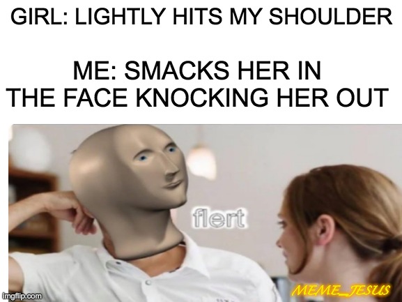 Flert | GIRL: LIGHTLY HITS MY SHOULDER; ME: SMACKS HER IN THE FACE KNOCKING HER OUT; MEME_JESUS | image tagged in relationships | made w/ Imgflip meme maker