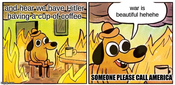 This Is Fine | war is beautiful hehehe; and hear we have Hitler having a cup of coffee; SOMEONE PLEASE CALL AMERICA | image tagged in memes,this is fine | made w/ Imgflip meme maker