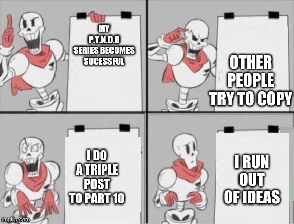 Papyrus plan | OTHER PEOPLE TRY TO COPY; MY P.T.N.O.U SERIES BECOMES SUCESSFUL; I DO A TRIPLE POST TO PART 10; I RUN OUT OF IDEAS | image tagged in papyrus plan | made w/ Imgflip meme maker