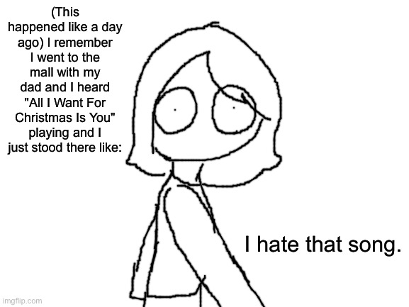 Story time? Idk, lol. | (This happened like a day ago) I remember I went to the mall with my dad and I heard "All I Want For Christmas Is You" playing and I just stood there like:; I hate that song. | image tagged in blank white template | made w/ Imgflip meme maker
