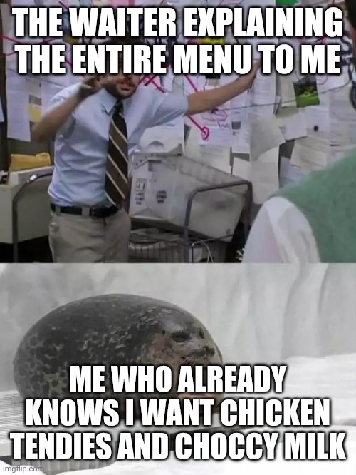 Yum yum | THE WAITER EXPLAINING THE ENTIRE MENU TO ME; ME WHO ALREADY KNOWS I WANT CHICKEN TENDIES AND CHOCCY MILK | image tagged in man explaining to seal | made w/ Imgflip meme maker