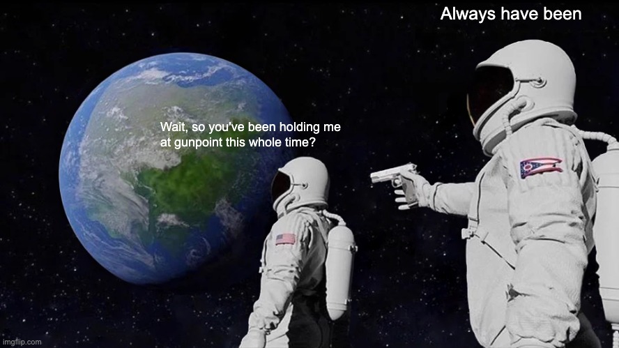 Antimeme (Day 3) | Always have been; Wait, so you've been holding me
at gunpoint this whole time? | image tagged in memes,always has been | made w/ Imgflip meme maker