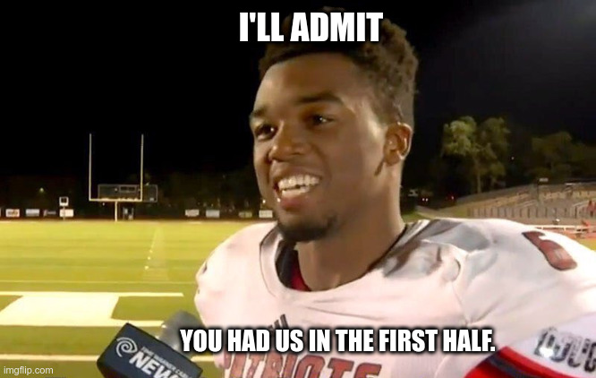 first half | I'LL ADMIT; YOU HAD US IN THE FIRST HALF. | image tagged in first half | made w/ Imgflip meme maker
