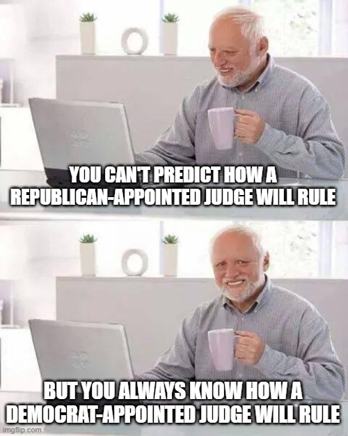 Hide the Pain Harold Meme | YOU CAN'T PREDICT HOW A REPUBLICAN-APPOINTED JUDGE WILL RULE; BUT YOU ALWAYS KNOW HOW A DEMOCRAT-APPOINTED JUDGE WILL RULE | image tagged in memes,hide the pain harold | made w/ Imgflip meme maker