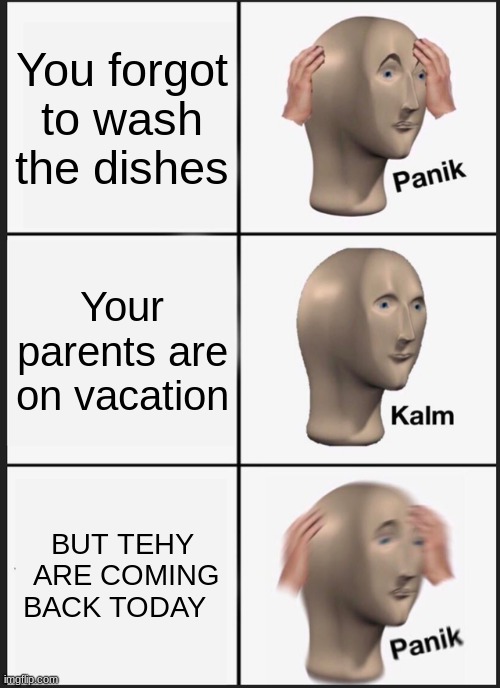 Panik Kalm Panik | You forgot to wash the dishes; Your parents are on vacation; BUT TEHY  ARE COMING  BACK TODAY | image tagged in memes,panik kalm panik | made w/ Imgflip meme maker