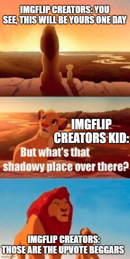 upvote begging is not right. it shall stop! | IMGFLIP CREATORS: YOU SEE, THIS WILL BE YOURS ONE DAY; IMGFLIP CREATORS KID:; IMGFLIP CREATORS: THOSE ARE THE UPVOTE BEGGARS | image tagged in memes,simba shadowy place | made w/ Imgflip meme maker