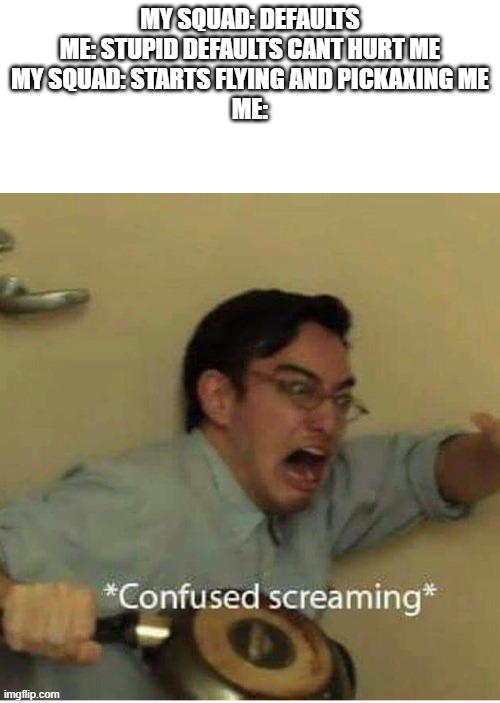 confused screaming | MY SQUAD: DEFAULTS
ME: STUPID DEFAULTS CANT HURT ME
MY SQUAD: STARTS FLYING AND PICKAXING ME
ME: | image tagged in confused screaming | made w/ Imgflip meme maker