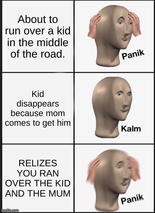 pAniK! | About to run over a kid in the middle of the road. Kid disappears because mom comes to get him; RELIZES YOU RAN OVER THE KID AND THE MUM | image tagged in memes,panik kalm panik | made w/ Imgflip meme maker