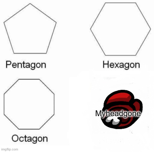 Pentagon Hexagon Octagon | Myheadgone | image tagged in memes,pentagon hexagon octagon | made w/ Imgflip meme maker