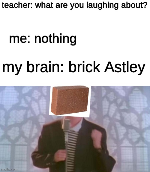 brick roll | teacher: what are you laughing about? me: nothing; my brain: brick Astley | image tagged in rick astley,teacher what are you laughing at | made w/ Imgflip meme maker