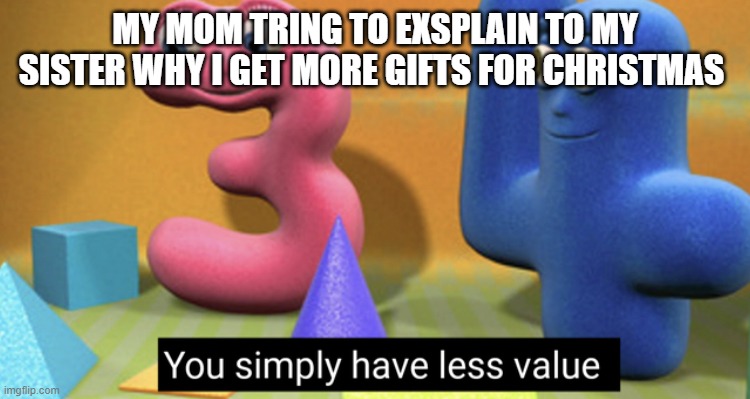 all my Christmases | MY MOM TRING TO EXSPLAIN TO MY SISTER WHY I GET MORE GIFTS FOR CHRISTMAS | image tagged in you simply have less value | made w/ Imgflip meme maker