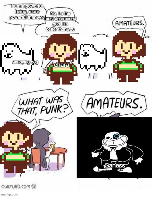 Amatuers.... | No, I a the most determined god, I'm better than you; I am a powerful being, more powerful than you; annoying dog; chara; Saness | image tagged in amatuers meme,undertale,underpants,sr pelo,strong,god | made w/ Imgflip meme maker