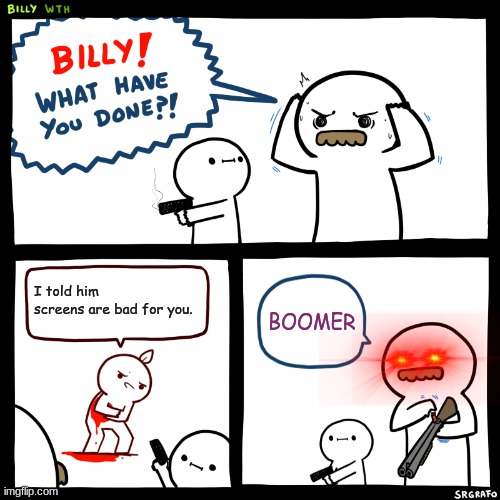 boomer | I told him screens are bad for you. BOOMER | image tagged in billy what have you done | made w/ Imgflip meme maker