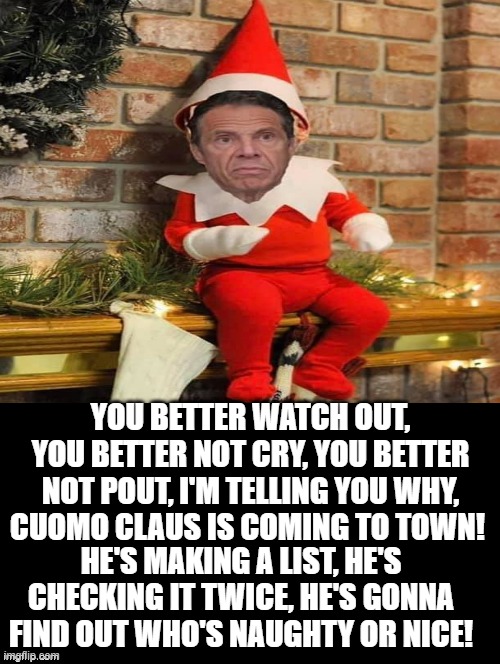 Dick On A Brick! | YOU BETTER WATCH OUT, YOU BETTER NOT CRY, YOU BETTER NOT POUT, I'M TELLING YOU WHY, CUOMO CLAUS IS COMING TO TOWN! HE'S MAKING A LIST, HE'S CHECKING IT TWICE, HE'S GONNA FIND OUT WHO'S NAUGHTY OR NICE! | image tagged in andrew cuomo,stupid liberals | made w/ Imgflip meme maker