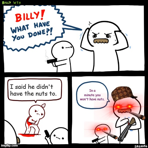 Billy, What Have You Done | I said he didn't have the nuts to. In a minute you won't have nuts. | image tagged in billy what have you done | made w/ Imgflip meme maker