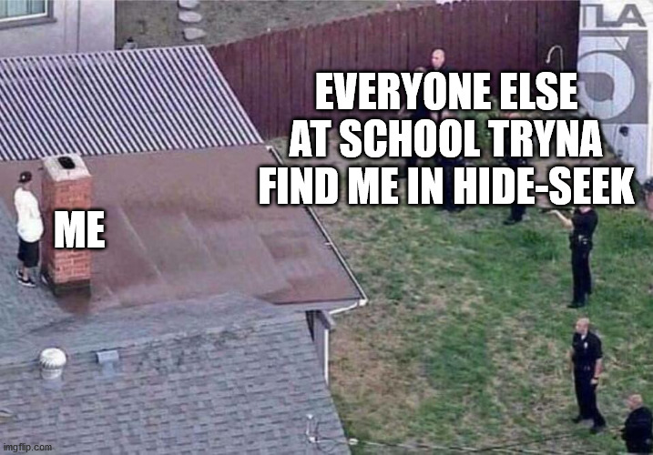 Hah..They will never find meh | EVERYONE ELSE AT SCHOOL TRYNA FIND ME IN HIDE-SEEK; ME | image tagged in memes | made w/ Imgflip meme maker