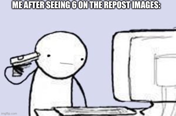 Title | ME AFTER SEEING 6 ON THE REPOST IMAGES: | image tagged in computer suicide | made w/ Imgflip meme maker