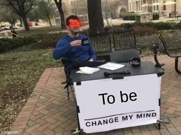 Change My Mind | To be | image tagged in memes,change my mind | made w/ Imgflip meme maker