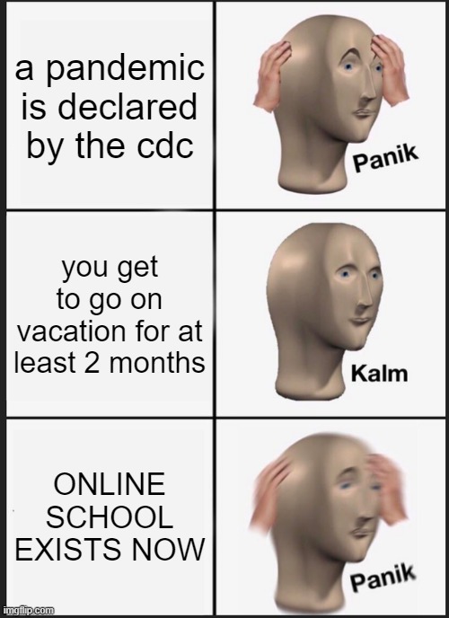 Panik Kalm Panik | a pandemic is declared by the cdc; you get to go on vacation for at least 2 months; ONLINE SCHOOL EXISTS NOW | image tagged in memes,panik kalm panik | made w/ Imgflip meme maker