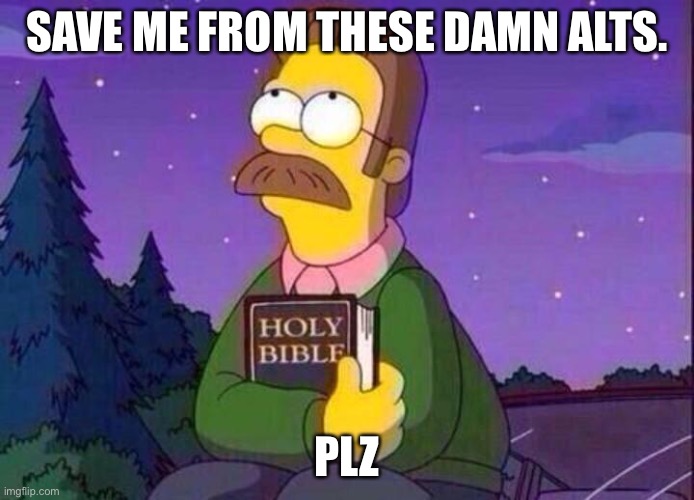 PLEASE SAVE ME | SAVE ME FROM THESE DAMN ALTS. PLZ | image tagged in ned flanders and bible | made w/ Imgflip meme maker