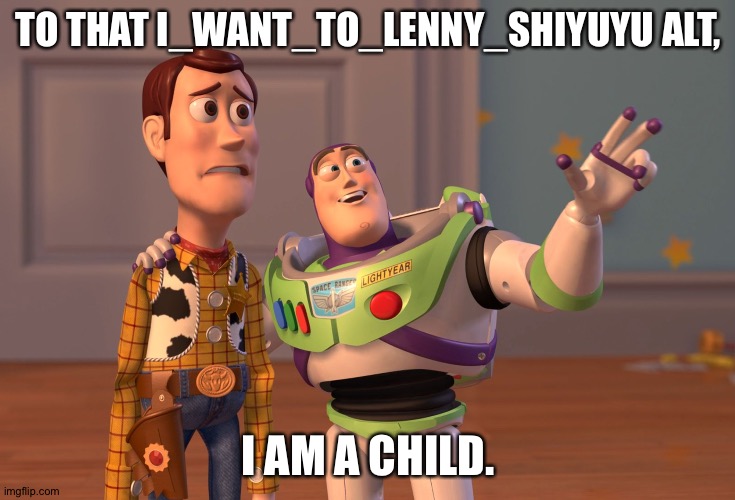 . | TO THAT I_WANT_TO_LENNY_SHIYUYU ALT, I AM A CHILD. | image tagged in memes,x x everywhere | made w/ Imgflip meme maker