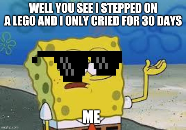 spongebob tough? | WELL YOU SEE I STEPPED ON A LEGO AND I ONLY CRIED FOR 30 DAYS; ME | image tagged in tough spongebob | made w/ Imgflip meme maker