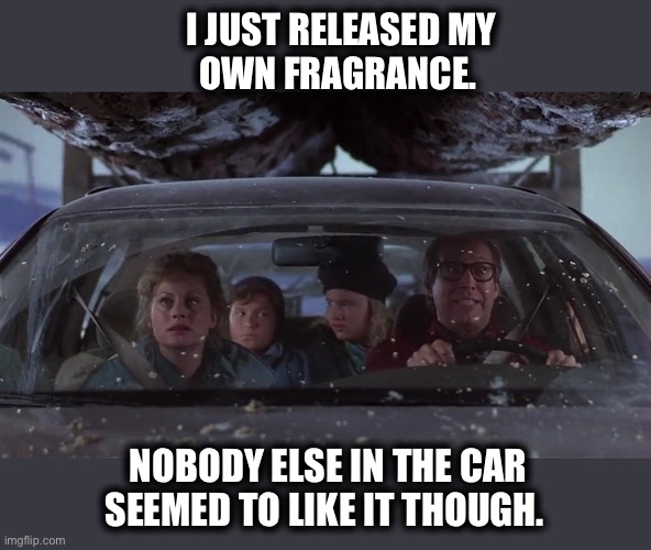 Ot would have been hard to bottle anyway | I JUST RELEASED MY
OWN FRAGRANCE. NOBODY ELSE IN THE CAR SEEMED TO LIKE IT THOUGH. | image tagged in griswold xmas car ride,car,fragrance,fart,stink,meme | made w/ Imgflip meme maker