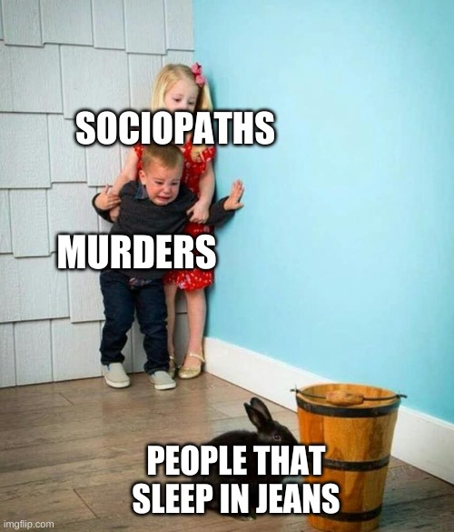 like how do you even sleep in them they are so uncomfy | SOCIOPATHS; MURDERS; PEOPLE THAT SLEEP IN JEANS | image tagged in children scared of rabbit,sociopath | made w/ Imgflip meme maker