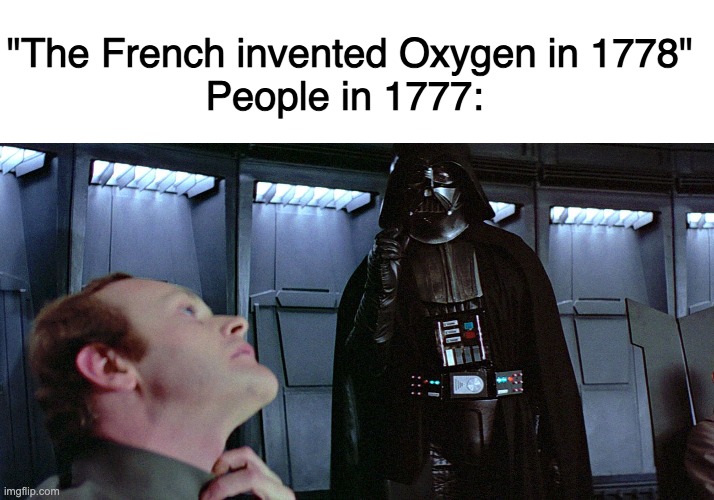 Oxygen was invented in 1778 (for real look on the french inventions Wikipedia, it shows oxygen under Chemistry) | "The French invented Oxygen in 1778"
People in 1777: | image tagged in french,memes,funny memes,dank memes,star wars,darth vader | made w/ Imgflip meme maker