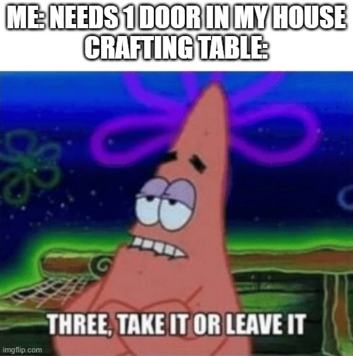 Three, Take it or leave it | ME: NEEDS 1 DOOR IN MY HOUSE
CRAFTING TABLE: | image tagged in three take it or leave it,minecraft | made w/ Imgflip meme maker