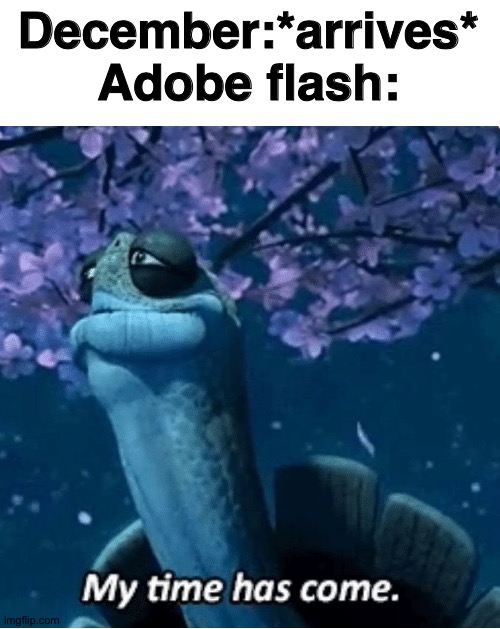 Upvote to pay respects for adobe flash | December:*arrives*
Adobe flash: | image tagged in my time has come | made w/ Imgflip meme maker