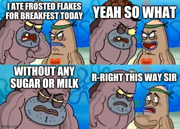 woah thats tough | YEAH SO WHAT; I ATE FROSTED FLAKES FOR BREAKFEST TODAY; WITHOUT ANY SUGAR OR MILK; R-RIGHT THIS WAY SIR | image tagged in memes,how tough are you | made w/ Imgflip meme maker