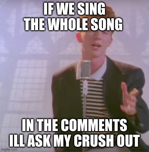 this is not upvoteing this im just tryna have fun before asking my crush out | IF WE SING THE WHOLE SONG; IN THE COMMENTS ILL ASK MY CRUSH OUT | image tagged in rick astly | made w/ Imgflip meme maker